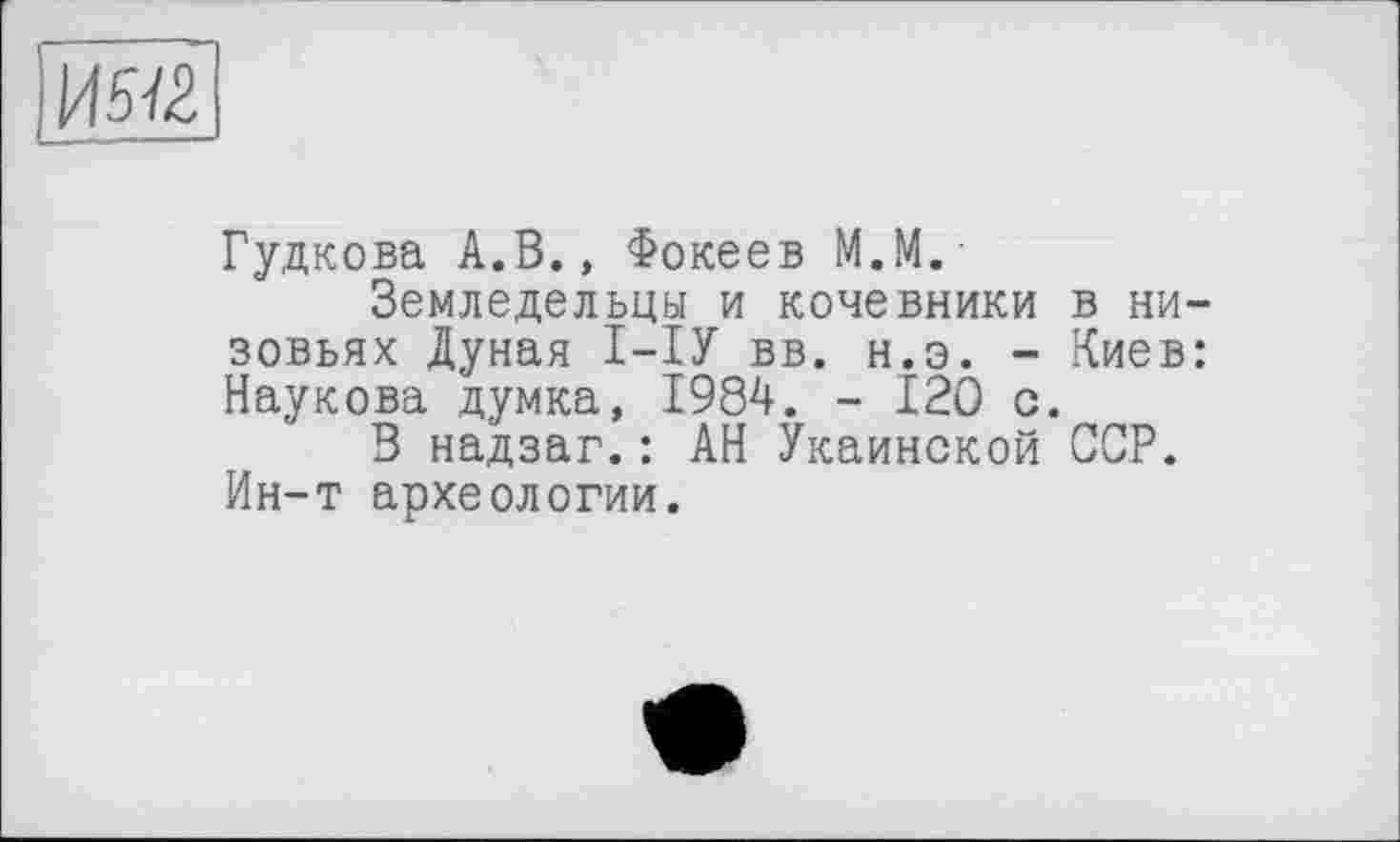 ﻿1/1512
Гудкова А.В., Фокеев М.М.
Земледельцы и кочевники в низовьях Дуная І—ІУ вв. н.э. - Киев: Наукова думка, 1984. - 120 с.
В надзаг.: АН Укаинской ССР. Ин-т археологии.